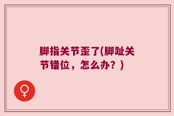 脚指关节歪了(脚趾关节错位，怎么办？)