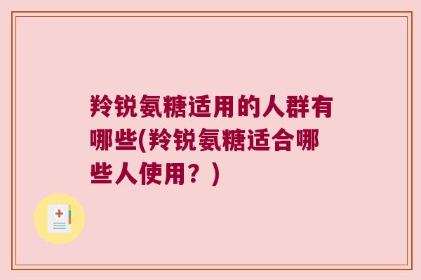 羚锐氨糖适用的人群有哪些(羚锐氨糖适合哪些人使用?) 羚锐氨糖适用的人群有哪些(羚锐氨糖适合哪些人使用?)