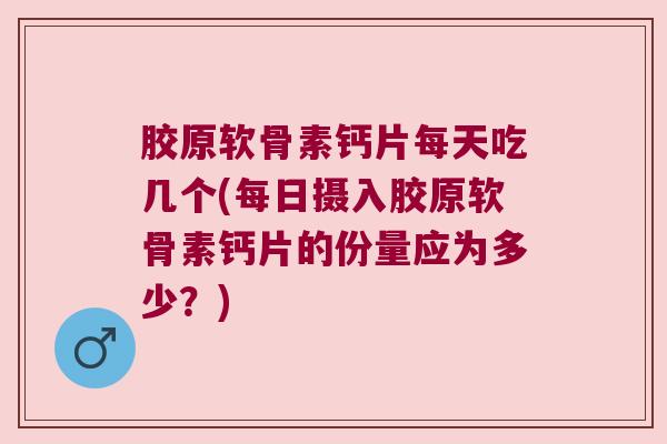 胶原软骨素钙片每天吃几个(每日摄入胶原软骨素钙片的份量应为多少?) 胶原软骨素钙片每天吃几个(每日摄入胶原软骨素钙片的份量应为多少?)