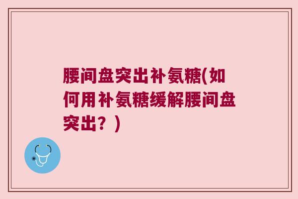 腰间盘突出补氨糖(如何用补氨糖缓解腰间盘突出？)