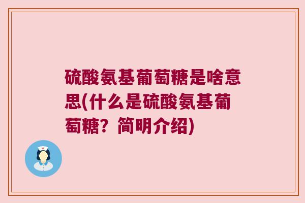 硫酸氨基葡萄糖是啥意思(什么是硫酸氨基葡萄糖?简明介绍) 硫酸氨基葡萄糖是啥意思(什么是硫酸氨基葡萄糖?简明介绍)