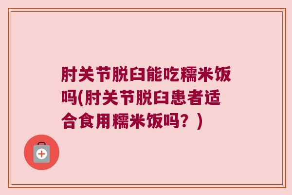 肘关节脱臼能吃糯米饭吗(肘关节脱臼患者适合食用糯米饭吗?) 肘关节脱臼能吃糯米饭吗(肘关节脱臼患者适合食用糯米饭吗?)