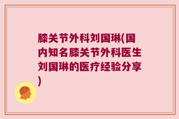 膝关节外科刘国琳(国内知名膝关节外科医生刘国琳的医疗经验分享)