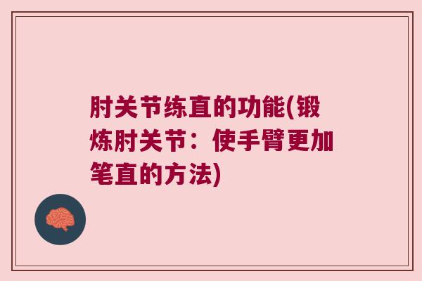 肘关节练直的功能(锻炼肘关节:使手臂更加笔直的方法) 肘关节练直的功能(锻炼肘关节:使手臂更加笔直的方法)