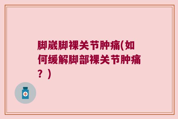 脚崴脚裸关节肿痛(如何缓解脚部裸关节肿痛?) 脚崴脚裸关节肿痛(如何缓解脚部裸关节肿痛?)