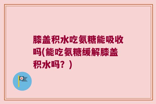 膝盖积水吃氨糖能吸收吗(能吃氨糖缓解膝盖积水吗?) 膝盖积水吃氨糖能吸收吗(能吃氨糖缓解膝盖积水吗?)