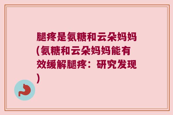 腿疼是氨糖和云朵妈妈(氨糖和云朵妈妈能有效缓解腿疼：研究发现)