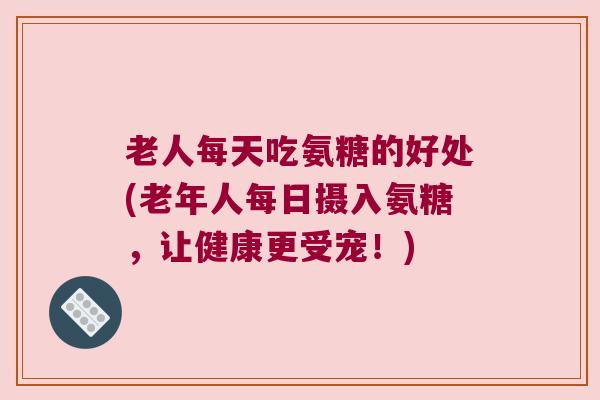 老人每天吃氨糖的好处(老年人每日摄入氨糖,让健康更受宠!) 老人每天吃氨糖的好处(老年人每日摄入氨糖,让健康更受宠!)