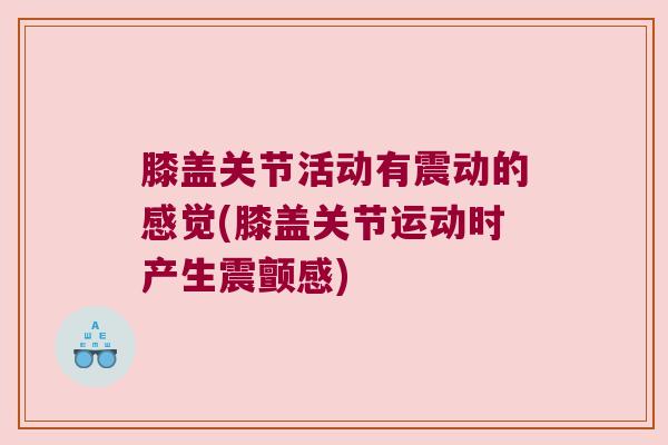 膝盖关节活动有震动的感觉(膝盖关节运动时产生震颤感)