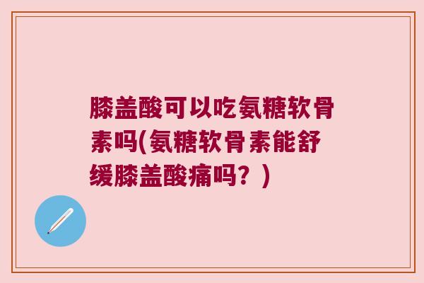 膝盖酸可以吃氨糖软骨素吗(氨糖软骨素能舒缓膝盖酸痛吗?) 膝盖酸可以吃氨糖软骨素吗(氨糖软骨素能舒缓膝盖酸痛吗?)