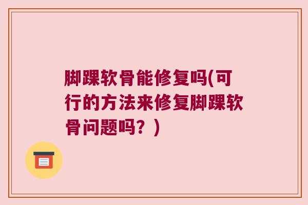 脚踝软骨能修复吗(可行的方法来修复脚踝软骨问题吗?) 脚踝软骨能修复吗(可行的方法来修复脚踝软骨问题吗?)
