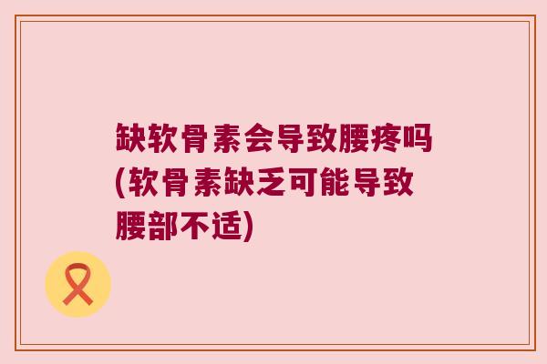 缺软骨素会导致腰疼吗(软骨素缺乏可能导致腰部不适)