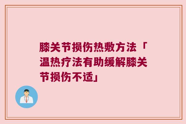 膝关节损伤热敷方法「温热疗法有助缓解膝关节损伤不适」 膝关节损伤热敷方法「温热疗法有助缓解膝关节损伤不适」