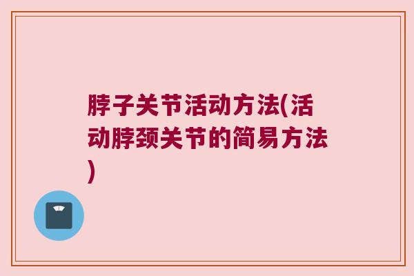 脖子关节活动方法(活动脖颈关节的简易方法) 脖子关节活动方法(活动脖颈关节的简易方法)