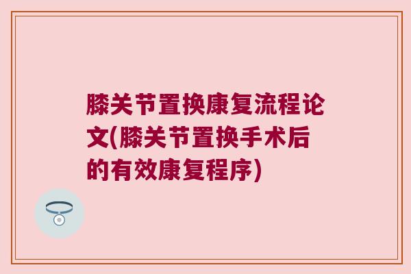 膝关节置换康复流程论文(膝关节置换手术后的有效康复程序) 膝关节置换康复流程论文(膝关节置换手术后的有效康复程序)