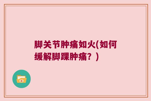 脚关节肿痛如火(如何缓解脚踝肿痛?) 脚关节肿痛如火(如何缓解脚踝肿痛?)