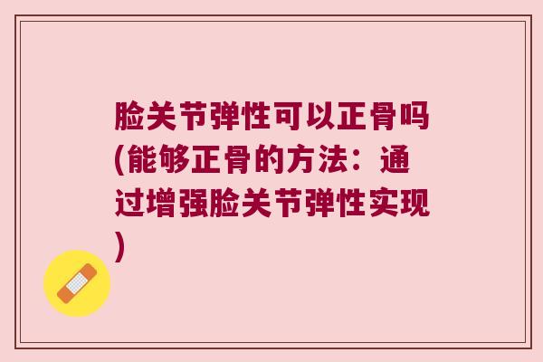 脸关节弹性可以正骨吗(能够正骨的方法：通过增强脸关节弹性实现)