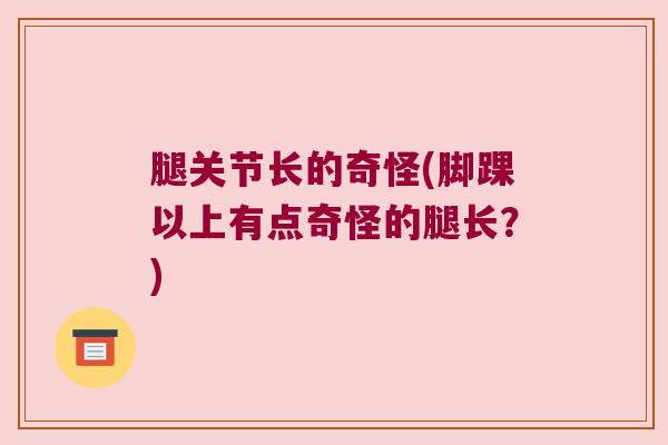 腿关节长的奇怪(脚踝以上有点奇怪的腿长?) 腿关节长的奇怪(脚踝以上有点奇怪的腿长?)