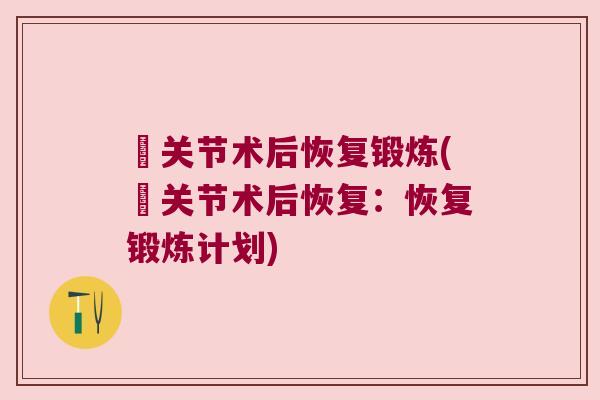 臗关节术后恢复锻炼(臗关节术后恢复：恢复锻炼计划)