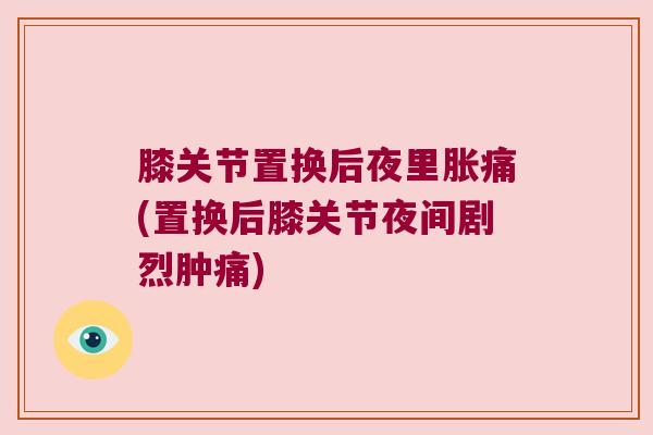 膝关节置换后夜里胀痛(置换后膝关节夜间剧烈肿痛) 膝关节置换后夜里胀痛(置换后膝关节夜间剧烈肿痛)