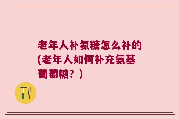 老年人补氨糖怎么补的(老年人如何补充氨基葡萄糖?) 老年人补氨糖怎么补的(老年人如何补充氨基葡萄糖?)