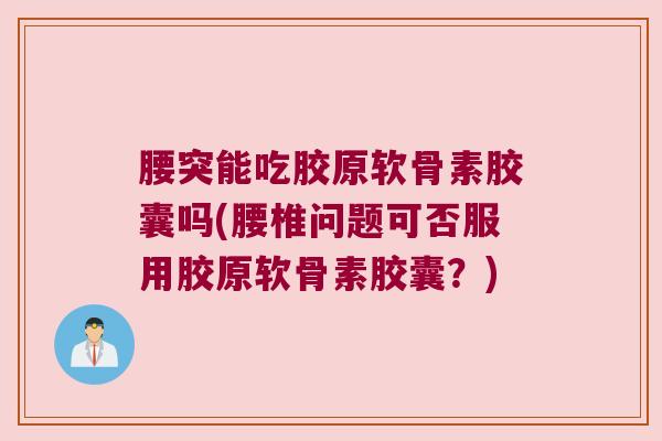 腰突能吃胶原软骨素胶囊吗(腰椎问题可否服用胶原软骨素胶囊？)