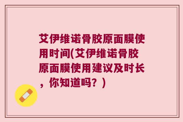 艾伊维诺骨胶原面膜使用时间(艾伊维诺骨胶原面膜使用建议及时长,你知道吗?) 艾伊维诺骨胶原面膜使用时间(艾伊维诺骨胶原面膜使用建议及时长,你知道吗?)