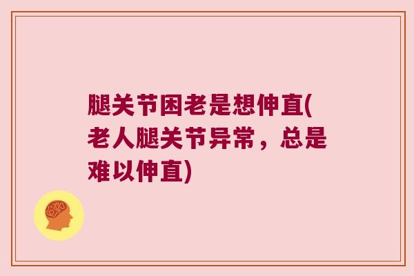 腿关节困老是想伸直(老人腿关节异常,总是难以伸直) 腿关节困老是想伸直(老人腿关节异常,总是难以伸直)