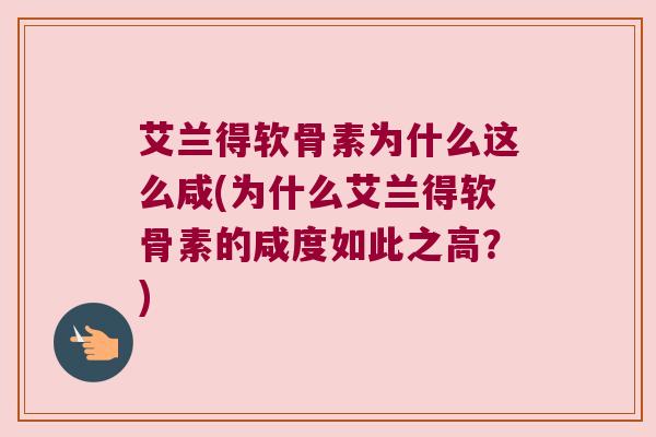 艾兰得软骨素为什么这么咸(为什么艾兰得软骨素的咸度如此之高?) 艾兰得软骨素为什么这么咸(为什么艾兰得软骨素的咸度如此之高?)