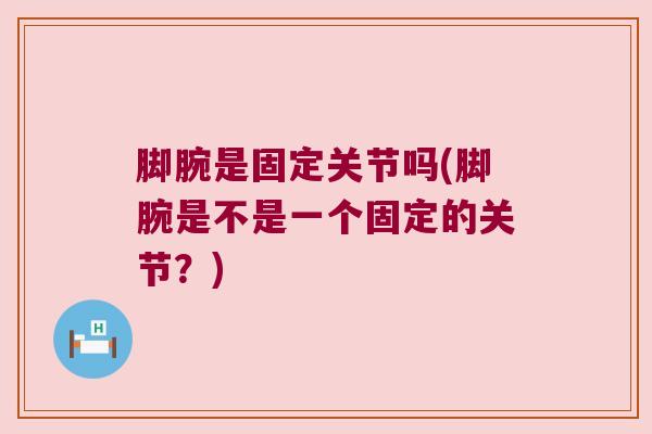 脚腕是固定关节吗(脚腕是不是一个固定的关节?) 脚腕是固定关节吗(脚腕是不是一个固定的关节?)