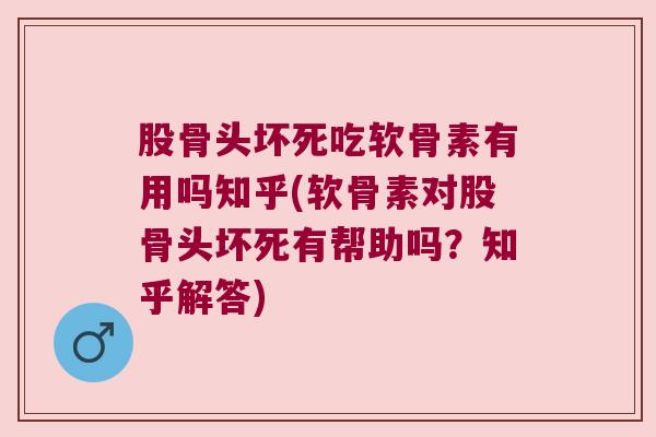 股骨头坏死吃软骨素有用吗知乎(软骨素对股骨头坏死有帮助吗？知乎解答)