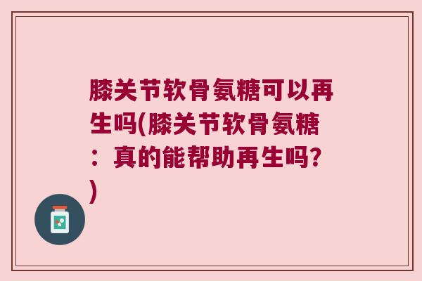 膝关节软骨氨糖可以再生吗(膝关节软骨氨糖：真的能帮助再生吗？)
