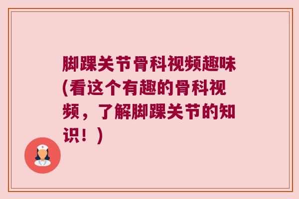 脚踝关节骨科视频趣味(看这个有趣的骨科视频，了解脚踝关节的知识！)
