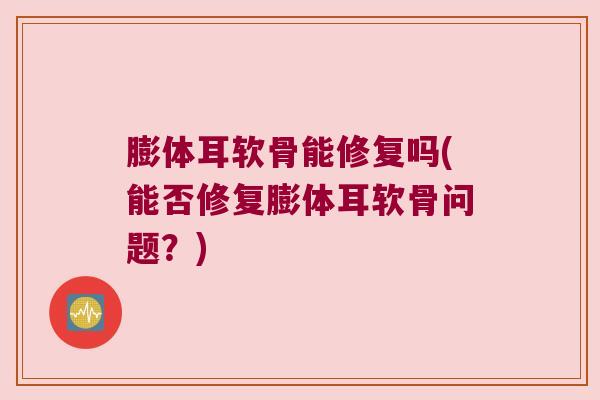 膨体耳软骨能修复吗(能否修复膨体耳软骨问题?) 膨体耳软骨能修复吗(能否修复膨体耳软骨问题?)