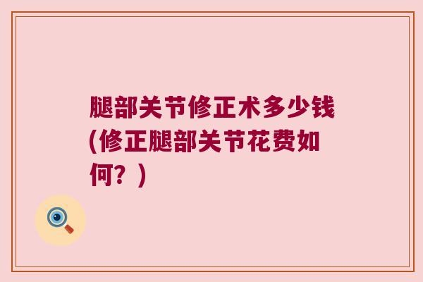 腿部关节修正术多少钱(修正腿部关节花费如何？)