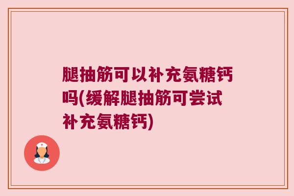 腿抽筋可以补充氨糖钙吗(缓解腿抽筋可尝试补充氨糖钙)