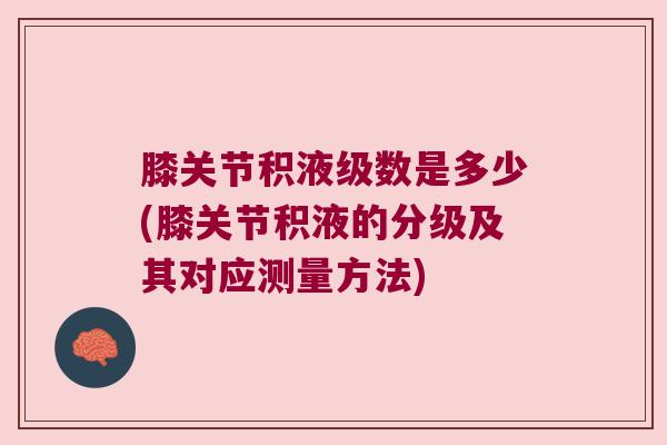 膝关节积液级数是多少(膝关节积液的分级及其对应测量方法) 膝关节积液级数是多少(膝关节积液的分级及其对应测量方法)