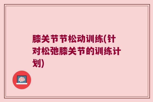 膝关节节松动训练(针对松弛膝关节的训练计划)
