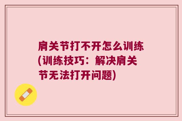 肩关节打不开怎么训练(训练技巧:解决肩关节无法打开问题) 肩关节打不开怎么训练(训练技巧:解决肩关节无法打开问题)