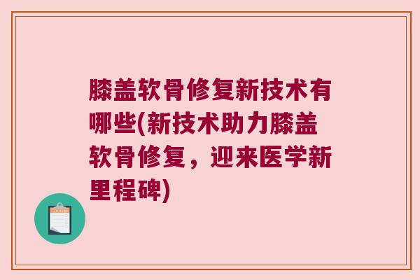 膝盖软骨修复新技术有哪些(新技术助力膝盖软骨修复,迎来医学新里程碑) 膝盖软骨修复新技术有哪些(新技术助力膝盖软骨修复,迎来医学新里程碑)