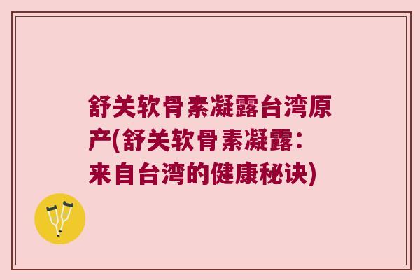 舒关软骨素凝露台湾原产(舒关软骨素凝露:来自台湾的健康秘诀) 舒关软骨素凝露台湾原产(舒关软骨素凝露:来自台湾的健康秘诀)