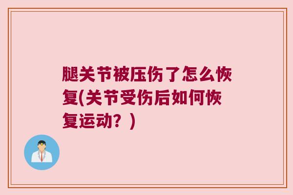 腿关节被压伤了怎么恢复(关节受伤后如何恢复运动?) 腿关节被压伤了怎么恢复(关节受伤后如何恢复运动?)