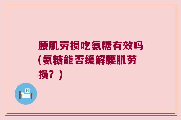 腰肌劳损吃氨糖有效吗(氨糖能否缓解腰肌劳损？)