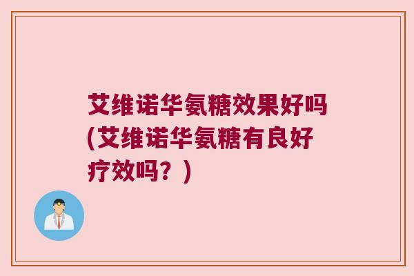 艾维诺华氨糖效果好吗(艾维诺华氨糖有良好疗效吗？)