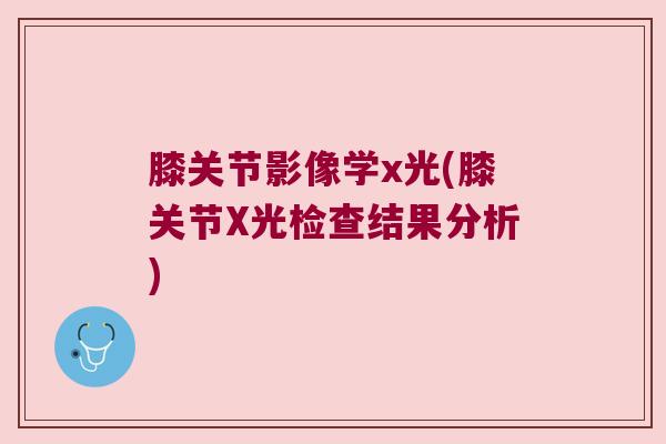 膝关节影像学x光(膝关节X光检查结果分析)