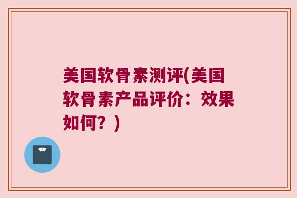美国软骨素测评(美国软骨素产品评价:效果如何?) 美国软骨素测评(美国软骨素产品评价:效果如何?)