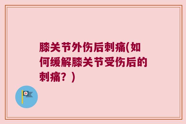 膝关节外伤后刺痛(如何缓解膝关节受伤后的刺痛?) 膝关节外伤后刺痛(如何缓解膝关节受伤后的刺痛?)