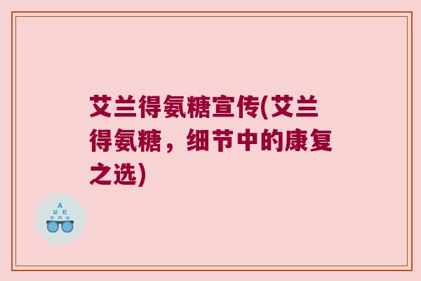 艾兰得氨糖宣传(艾兰得氨糖,细节中的康复之选) 艾兰得氨糖宣传(艾兰得氨糖,细节中的康复之选)