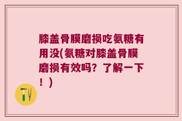 膝盖骨膜磨损吃氨糖有用没(氨糖对膝盖骨膜磨损有效吗？了解一下！)