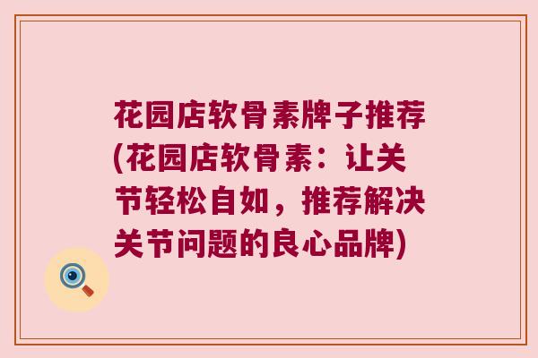 花园店软骨素牌子推荐(花园店软骨素:让关节轻松自如,推荐解决关节问题的良心品牌) 花园店软骨素牌子推荐(花园店软骨素:让关节轻松自如,推荐解决关节问题的良心品牌)